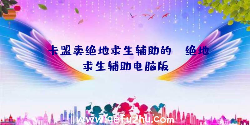 「卡盟卖绝地求生辅助的」|绝地求生辅助电脑版